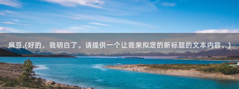 中文麻豆专区：麻豆,(好的，我明白了。请提供一个让我来拟定的新标题的文本内容。)