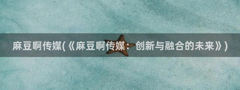 青草社区麻豆：麻豆啊传媒(《麻豆啊传媒：创新与融合的未来》)