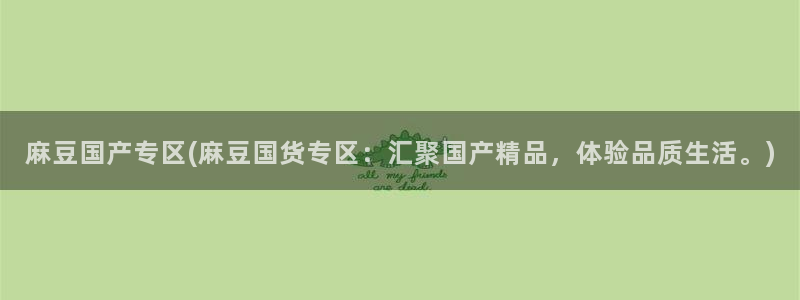 麻豆区：麻豆国产专区(麻豆国货专区：汇聚国产精品，体验品质生活。)