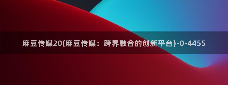麻豆播放：麻豆传媒20(麻豆传媒：跨界融合的创新平台)