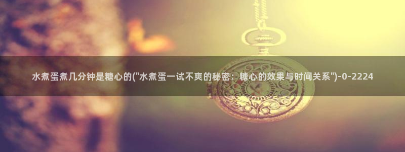 糖心vlog资源：水煮蛋煮几分钟是糖心的(\