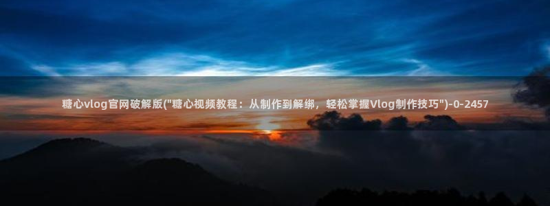 糖心vlog视频在线看：糖心vlog官网破解版(